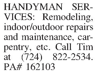 HANDYMAN SERVICES: Remodeling, indoor/outdoor repairs  HANDYMAN SERVICES: Remodeling, indoor/outdoor repairs and maintenance, carpentry, etc. Call Tim at (724) 822-2534. PA# 162103