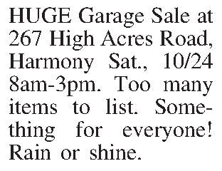 HUGE Garage Sale at 267  HUGE Garage Sale at 267 High Acres Road, Harmony Sat., 10/24 8am-3pm.  Too many items to list.  Something for everyone! Rain or shine.