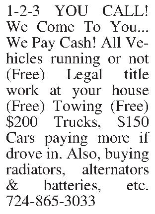 1-2-3 YOU CALL!    1-2-3 YOU CALL!     We Come To You... We Pay Cash! All Vehicles running or not (Free) Legal title work at your house (Free) Towing (Free) $200 Trucks, $150 Cars paying more if drove in. Also, buying radiators, alternators & batteries, etc. 724-865-3033