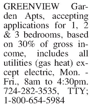 GREENVIEW Garden Apts, accepting applications  GREENVIEW Garden Apts, accepting applications for 1, 2 & 3 bedrooms, based on 30% of gross income, includes all utilities (gas heat) except electric, Mon. - Fri., 8am to 4:30pm. 724-282-3535, TTY; 1-800-654-5984
