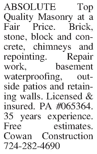 ABSOLUTE Top Quality Masonry at  ABSOLUTE Top Quality Masonry at a Fair Price. Brick, stone, block and concrete, chimneys and repointing. Repair work, basement waterproofing, outside patios and retaining walls. Licensed & insured. PA #065364. 35 years experience. Free estimates. Cowan Construction 724-282-4690