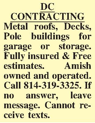 DC CONTRACTING Metal roofs, Decks,  DC CONTRACTING Metal roofs, Decks, Pole buildings for garage or storage. Fully insured & Free estimates. Amish owned and operated. Call 814-319-3325. If no answer, leave message. Cannot receive texts. 