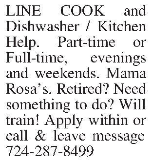 LINE COOK and Dishwasher /  LINE COOK and Dishwasher / Kitchen Help. Part-time or Full-time, evenings and weekends. Mama Rosas. Retired? Need something to do?  Will train!  Apply within or call & leave message 724-287-8499