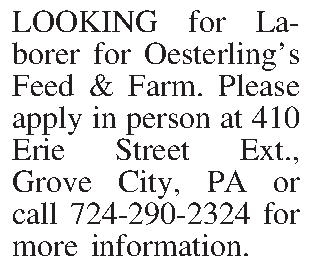 LOOKING for Laborer for Oesterlings  LOOKING for Laborer for Oesterlings Feed & Farm. Please apply in person at 410 Erie Street Ext., Grove City, PA or call 724-290-2324 for more information. 