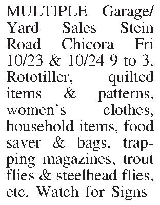 MULTIPLE Garage/Yard Sales Stein Road  MULTIPLE Garage/Yard Sales Stein Road Chicora Fri 10/23 & 10/24 9 to 3.  Rototiller, quilted items & patterns, womens clothes, household items, food saver & bags, trapping magazines, trout flies & steelhead flies, etc.  Watch for Signs