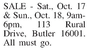 SALE - Sat., Oct. 17  SALE - Sat., Oct. 17 & Sun., Oct. 18, 9am-6pm, 113 Rural Drive, Butler 16001. All must go. 