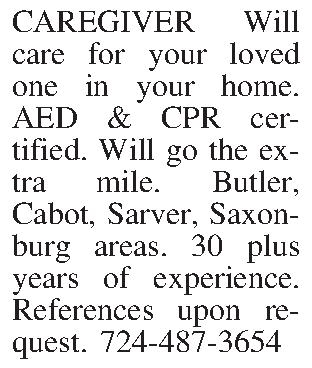 CAREGIVER Will care for your  CAREGIVER Will care for your loved one in your home. AED & CPR certified. Will go the extra mile. Butler, Cabot, Sarver, Saxonburg areas. 30 plus years of experience. References upon request. 724-487-3654
